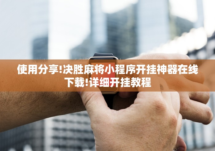 使用分享!决胜麻将小程序开挂神器在线下载!详细开挂教程