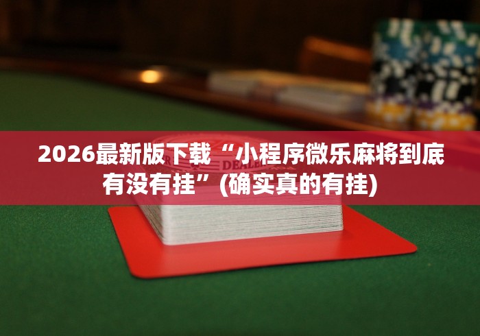 2026最新版下载“小程序微乐麻将到底有没有挂”(确实真的有挂)