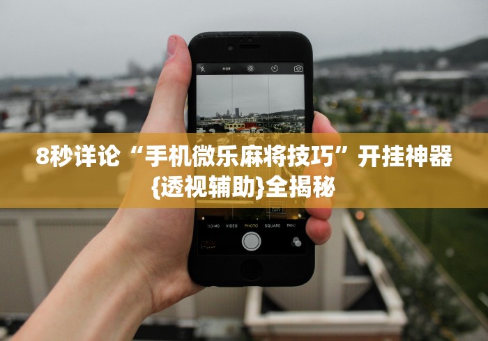 8秒详论“手机微乐麻将技巧	”开挂神器{透视辅助}全揭秘