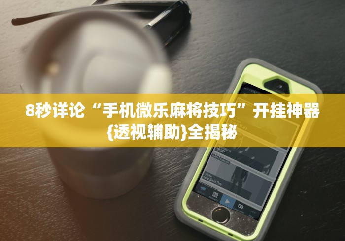8秒详论“手机微乐麻将技巧”开挂神器{透视辅助}全揭秘