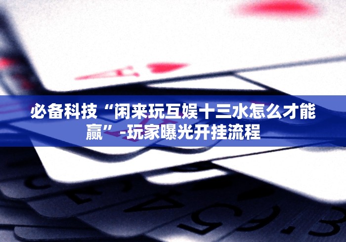 必备科技“闲来玩互娱十三水怎么才能赢”-玩家曝光开挂流程