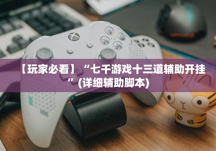 【玩家必看】“七千游戏十三道辅助开挂	”(详细辅助脚本)