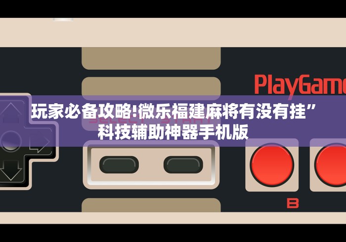 玩家必备攻略!微乐福建麻将有没有挂”科技辅助神器手机版
