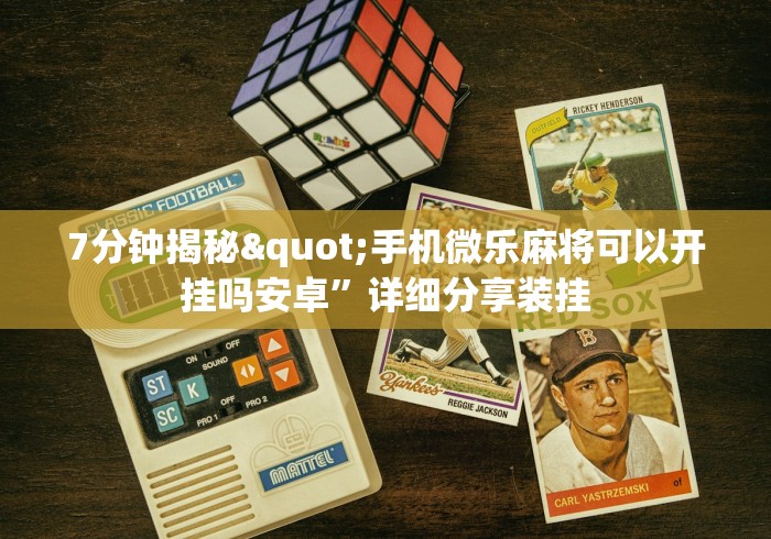 7分钟揭秘"手机微乐麻将可以开挂吗安卓”详细分享装挂
