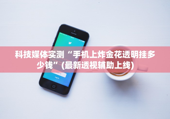 科技媒体实测“手机上炸金花透明挂多少钱”(最新透视辅助上线)