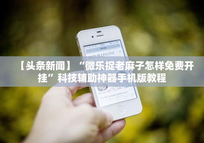 【头条新闻】“微乐捉老麻子怎样免费开挂”科技辅助神器手机版教程