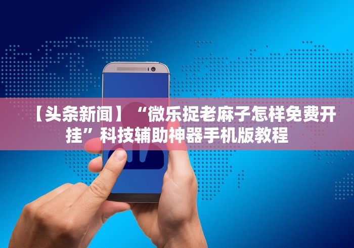 【头条新闻】“微乐捉老麻子怎样免费开挂	”科技辅助神器手机版教程