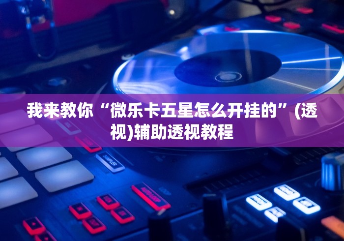 我来教你“微乐卡五星怎么开挂的”(透视)辅助透视教程