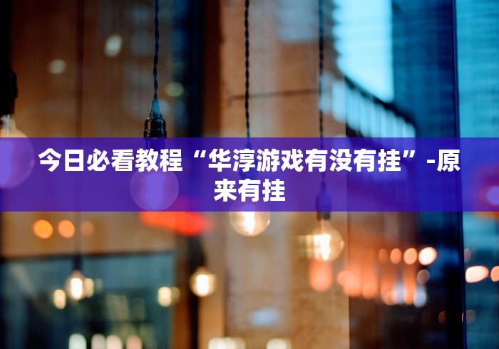今日必看教程“华淳游戏有没有挂”-原来有挂