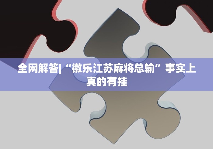 全网解答|“徽乐江苏麻将总输”事实上真的有挂