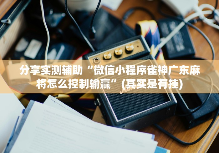 分享实测辅助“微信小程序雀神广东麻将怎么控制输赢”(其实是有挂)