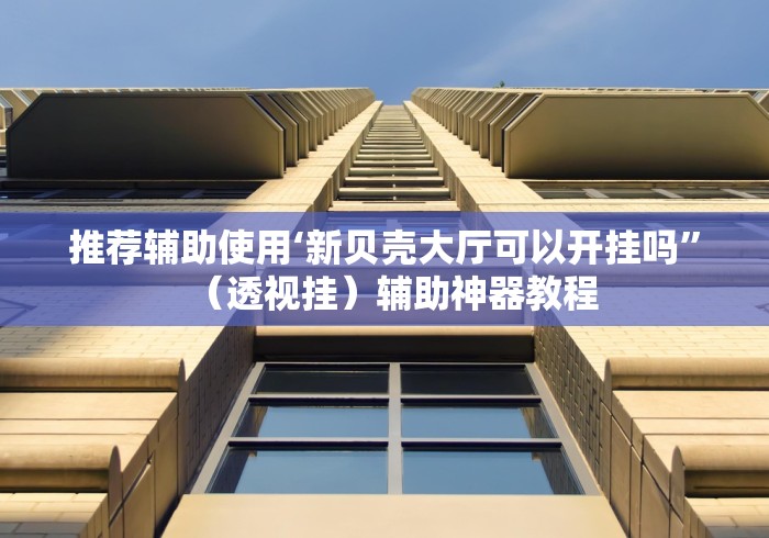 推荐辅助使用‘新贝壳大厅可以开挂吗”（透视挂）辅助神器教程
