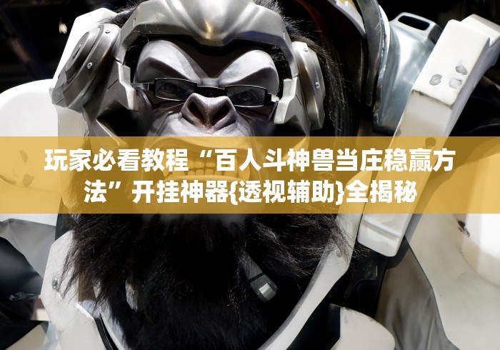 玩家必看教程“百人斗神兽当庄稳赢方法	”开挂神器{透视辅助}全揭秘