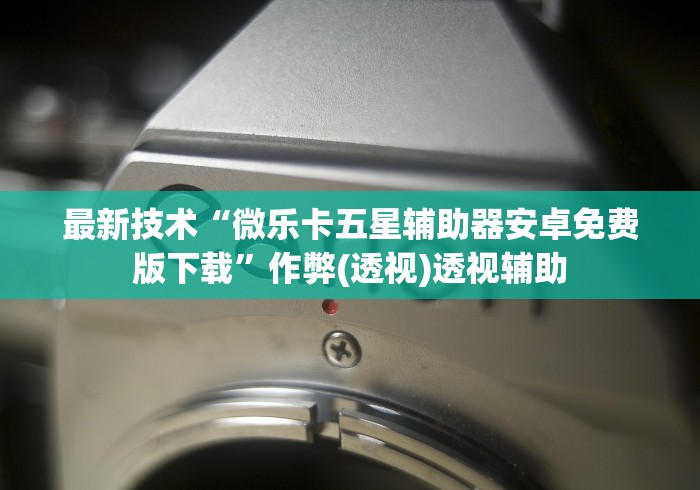 最新技术“微乐卡五星辅助器安卓免费版下载”作弊(透视)透视辅助