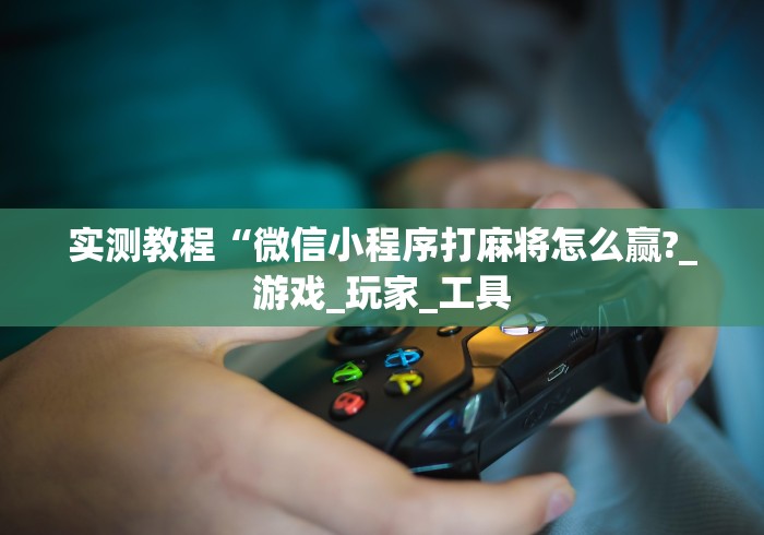 实测教程“微信小程序打麻将怎么赢?_游戏_玩家_工具 实测教程“微信小程序打麻将怎么赢?_游戏_玩家_工具