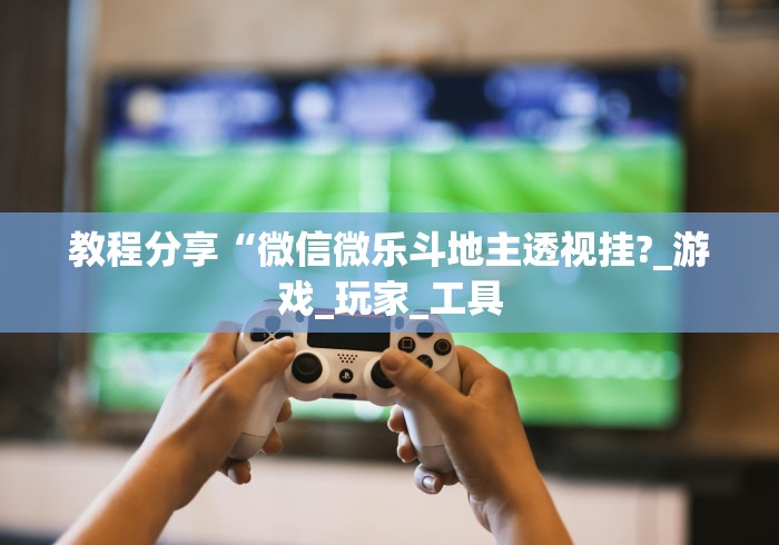 教程分享“微信微乐斗地主透视挂?_游戏_玩家_工具 教程分享“微信微乐斗地主透视挂?_游戏_玩家_工具