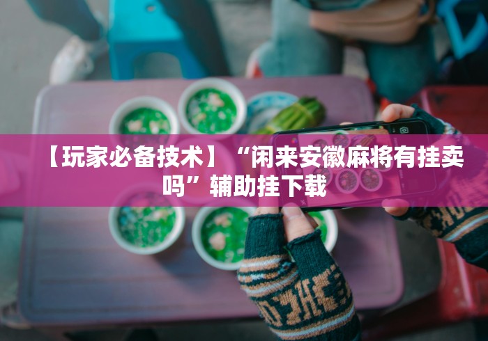 【玩家必备技术】“闲来安徽麻将有挂卖吗	”辅助挂下载