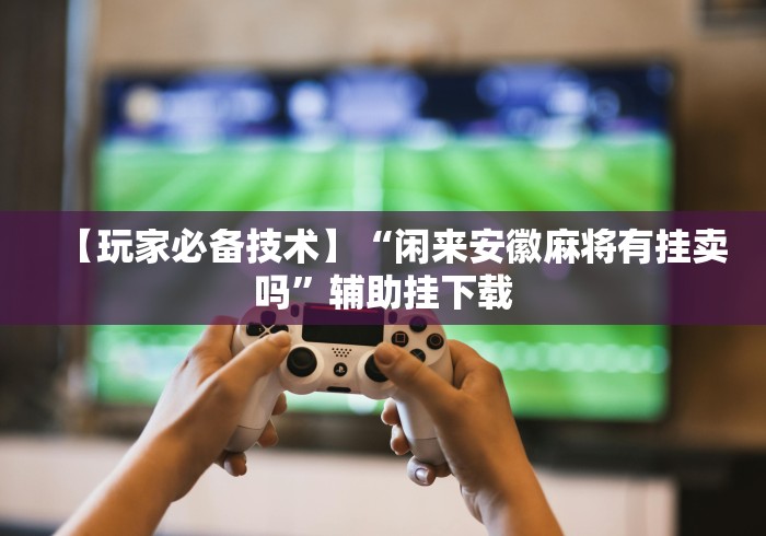 【玩家必备技术】“闲来安徽麻将有挂卖吗”辅助挂下载