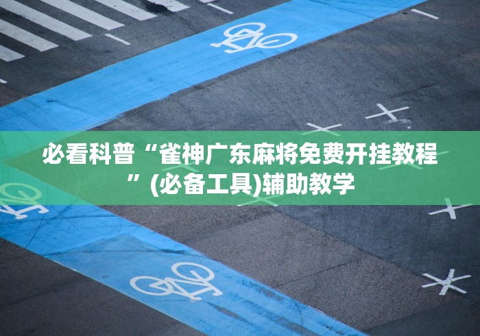 必看科普“雀神广东麻将免费开挂教程	”(必备工具)辅助教学