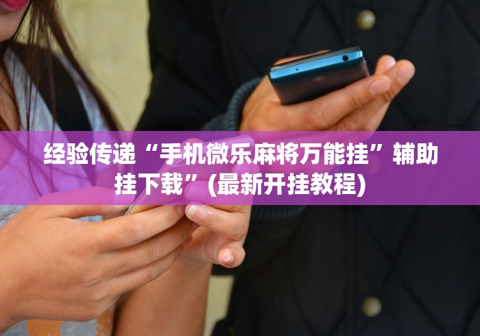 经验传递“手机微乐麻将万能挂”辅助挂下载	”(最新开挂教程)