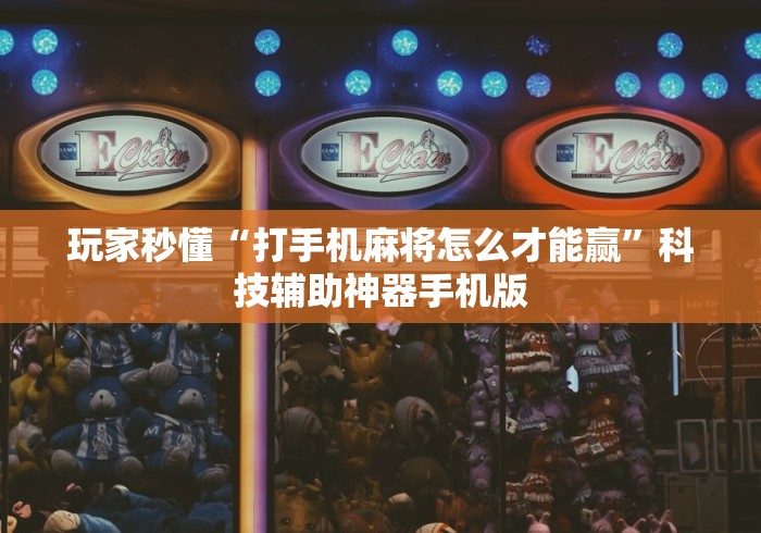 玩家秒懂“打手机麻将怎么才能赢”科技辅助神器手机版