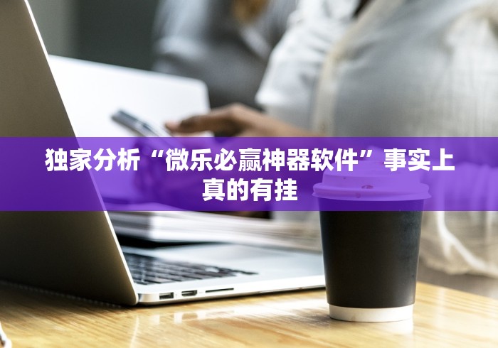 独家分析“微乐必赢神器软件	”事实上真的有挂