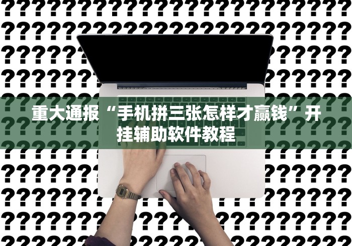 重大通报“手机拼三张怎样才赢钱”开挂辅助软件教程