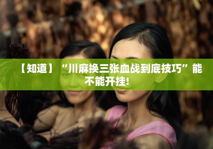 【知道】“川麻换三张血战到底技巧”能不能开挂!