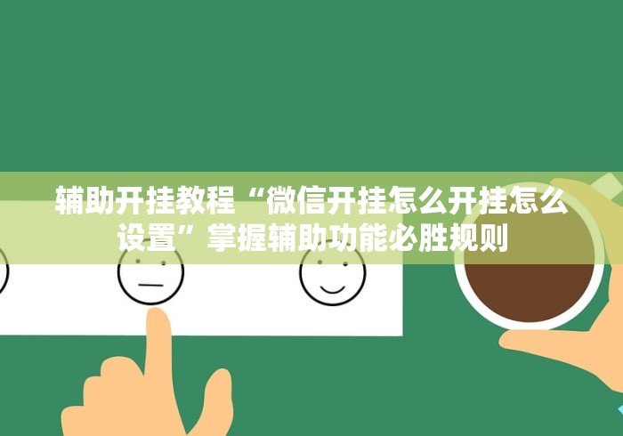 辅助开挂教程“微信开挂怎么开挂怎么设置”掌握辅助功能必胜规则