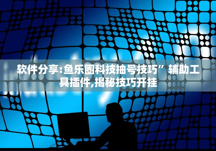 软件分享:鱼乐圈科技抽号技巧	”辅助工具插件,揭秘技巧开挂