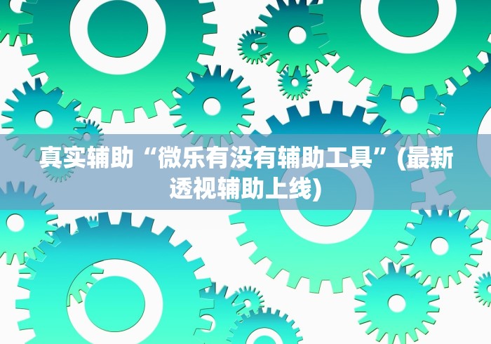 真实辅助“微乐有没有辅助工具”(最新透视辅助上线)
