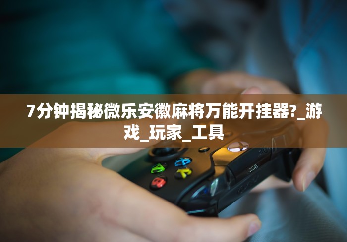 7分钟揭秘微乐安徽麻将万能开挂器?_游戏_玩家_工具 7分钟揭秘微乐安徽麻将万能开挂器?_游戏_玩家_工具