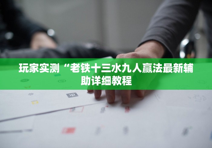 玩家实测“老铁十三水九人赢法最新辅助详细教程 玩家实测“老铁十三水九人赢法最新辅助详细教程