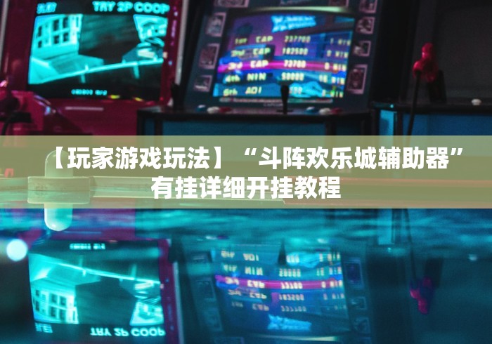 【玩家游戏玩法】“斗阵欢乐城辅助器	”有挂详细开挂教程