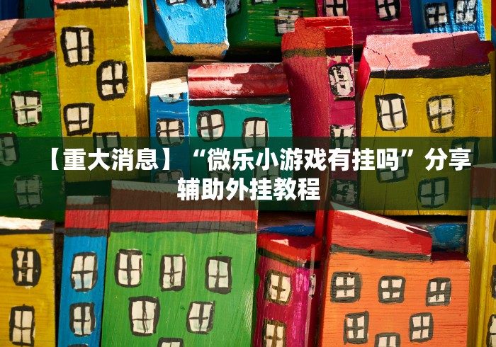【重大消息】“微乐小游戏有挂吗	”分享辅助外挂教程