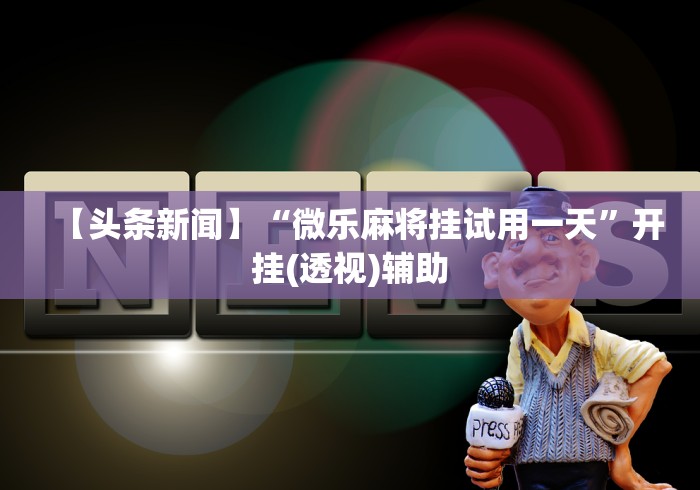 【头条新闻】“微乐麻将挂试用一天”开挂(透视)辅助