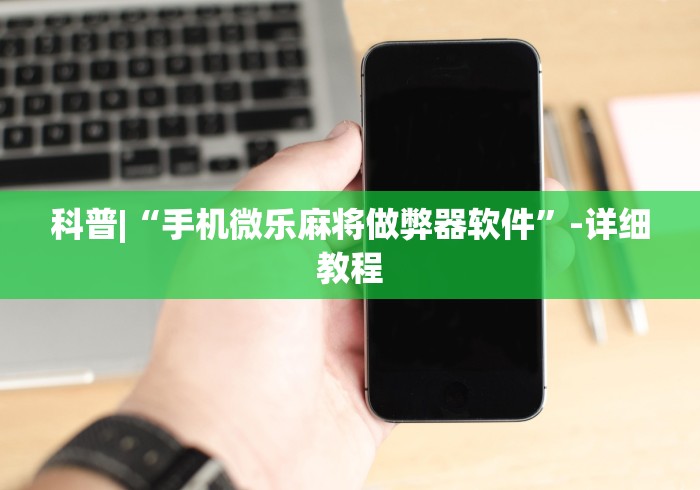 科普|“手机微乐麻将做弊器软件	”-详细教程