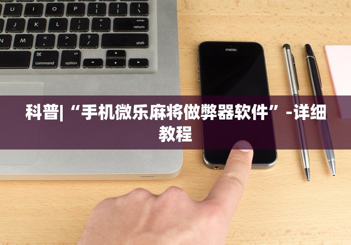 科普|“手机微乐麻将做弊器软件”-详细教程