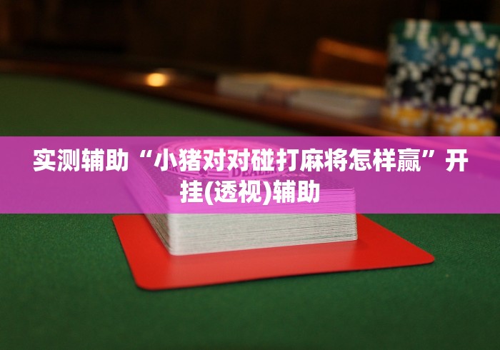 实测辅助“小猪对对碰打麻将怎样赢	”开挂(透视)辅助
