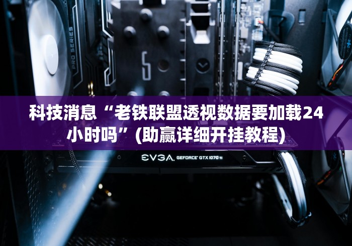 科技消息“老铁联盟透视数据要加载24小时吗”(助赢详细开挂教程)