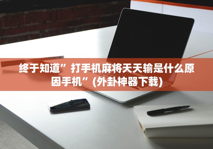 终于知道”打手机麻将天天输是什么原因手机”(外卦神器下载)