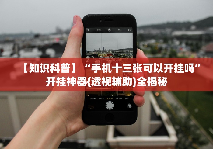 【知识科普】“手机十三张可以开挂吗	”开挂神器{透视辅助}全揭秘