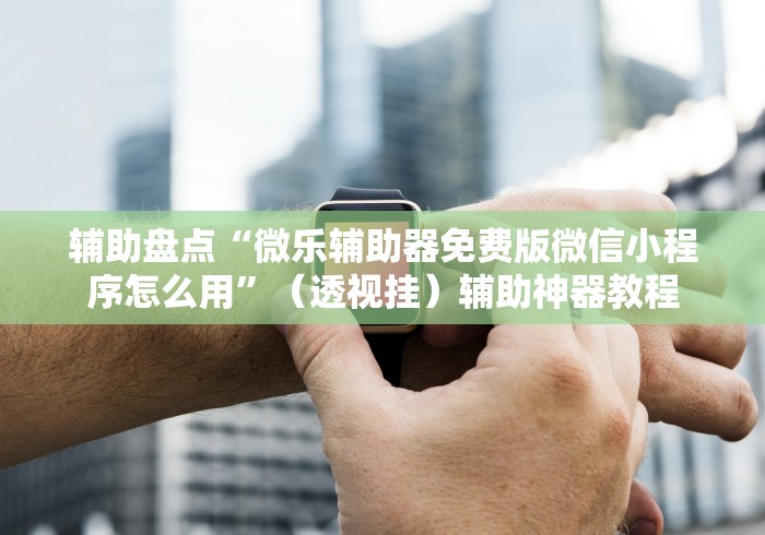 辅助盘点“微乐辅助器免费版微信小程序怎么用	”（透视挂）辅助神器教程