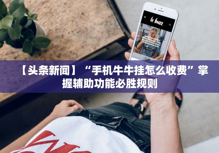 【头条新闻】“手机牛牛挂怎么收费”掌握辅助功能必胜规则