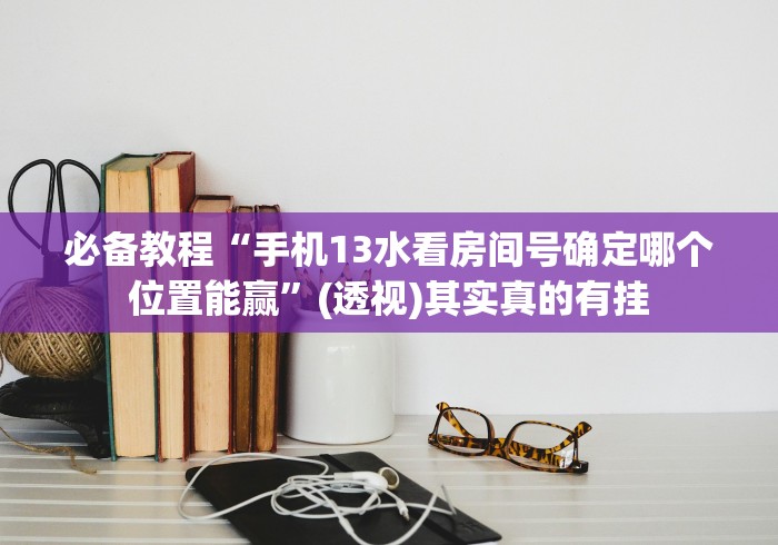 必备教程“手机13水看房间号确定哪个位置能赢”(透视)其实真的有挂