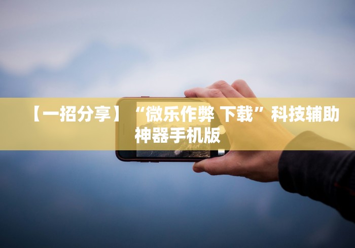【一招分享】“微乐作弊 下载”科技辅助神器手机版