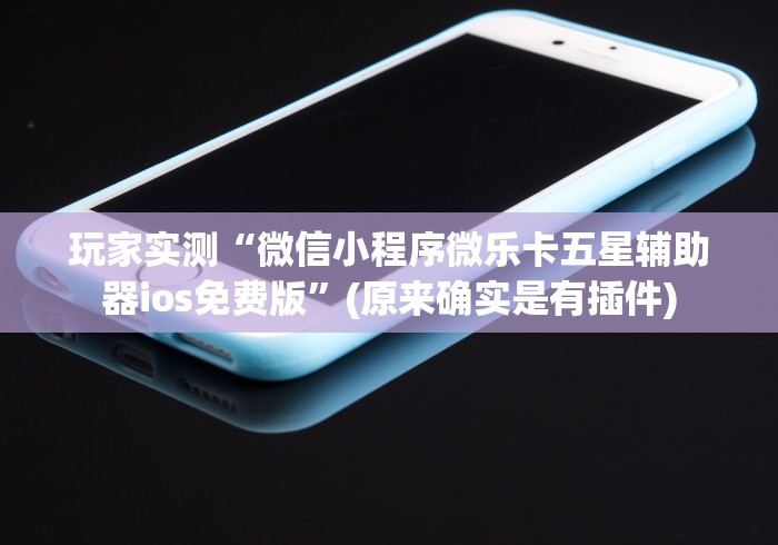 玩家实测“微信小程序微乐卡五星辅助器ios免费版”(原来确实是有插件)