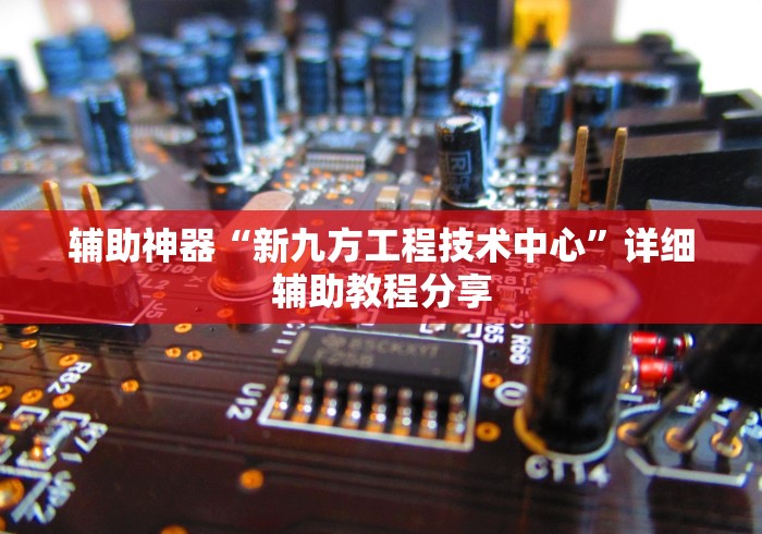 辅助神器“新九方工程技术中心	”详细辅助教程分享