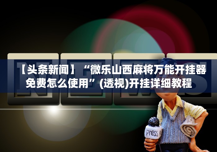 【头条新闻】“微乐山西麻将万能开挂器免费怎么使用”(透视)开挂详细教程