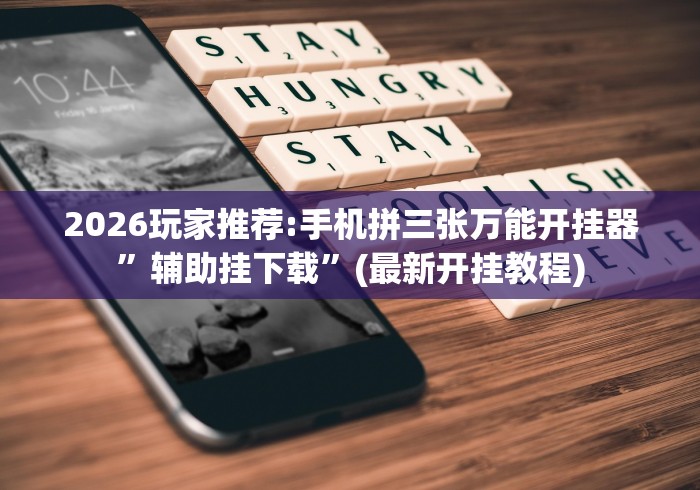 2026玩家推荐:手机拼三张万能开挂器”辅助挂下载	”(最新开挂教程)